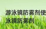 游泳镜防雾剂使用方法 如何正确使用泳镜防雾剂