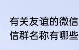 有关友谊的微信群名称 有关友谊的微信群名称有哪些