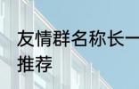 友情群名称长一点 友情群名称长一点推荐