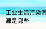 工业生活污染源是什么 工业生活污染源是哪些