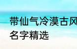 带仙气冷漠古风名字 带仙气冷漠古风名字精选