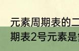 元素周期表的二号元素是什么 元素周期表2号元素是氦吗