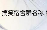 搞笑宿舍群名称 宿舍搞笑群昵称锦集