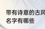 带有诗意的古风名字 带有诗意的古风名字有哪些