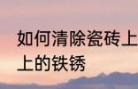 如何清除瓷砖上的铁锈 怎么清除瓷砖上的铁锈