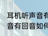 耳机听声音有回音怎么处理 耳机听声音有回音如何处理