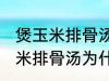 煲玉米排骨汤怎么汤成白色的了 煲玉米排骨汤为什么汤成了白色的了