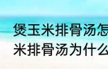 煲玉米排骨汤怎么汤成白色的了 煲玉米排骨汤为什么汤成了白色的了