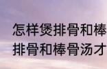 怎样煲排骨和棒骨汤才最营养 如何煲排骨和棒骨汤才最营养