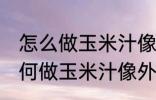 怎么做玉米汁像外面卖的一样好喝 如何做玉米汁像外面卖的一样好喝