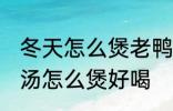 冬天怎么煲老鸭汤才好好喝 山药老鸭汤怎么煲好喝