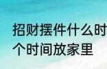 招财摆件什么时候放家里 招财摆件哪个时间放家里