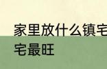 家里放什么镇宅最旺 放什么在家里镇宅最旺