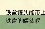 铁盒罐头能带上飞机吗 飞机能不能带铁盒的罐头呢