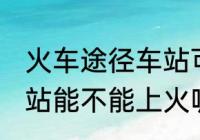 火车途径车站可以上车吗 火车途径车站能不能上火呢