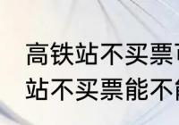 高铁站不买票可以进候车厅等吗 高铁站不买票能不能进候车厅